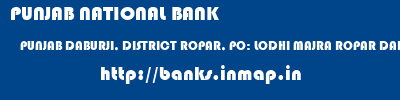 PUNJAB NATIONAL BANK  PUNJAB DABURJI, DISTRICT ROPAR, PO: LODHI MAJRA ROPAR DABURJI,PO LODHI MAJRA ,ROPAR  banks information 